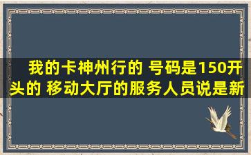 我的卡神州行的 号码是150开头的 移动大厅的服务人员说是新号段什么...