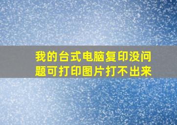 我的台式电脑复印没问题,可打印图片打不出来