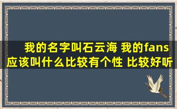 我的名字叫石云海 我的fans应该叫什么比较有个性 比较好听?