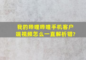 我的哔哩哔哩手机客户端视频怎么一直解析错?