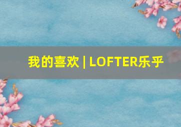 我的喜欢 | LOFTER(乐乎) 