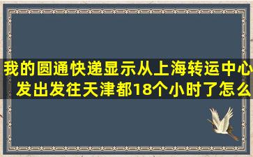 我的圆通快递显示从上海转运中心发出发往天津都18个小时了怎么还...