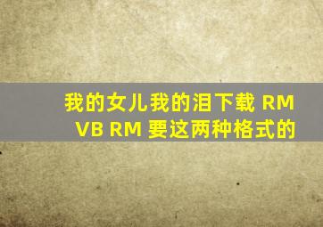 我的女儿我的泪下载 RMVB RM 要这两种格式的