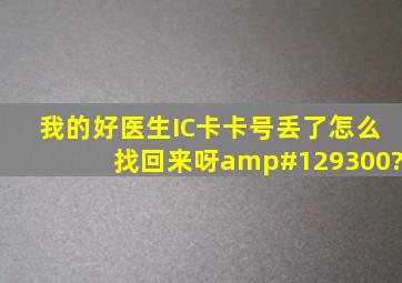 我的好医生IC卡卡号丢了,怎么找回来呀🤔?