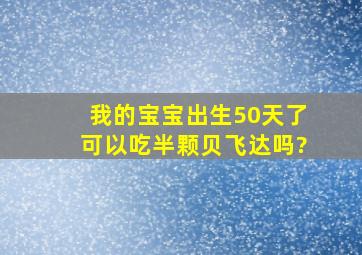 我的宝宝出生50天了,可以吃半颗贝飞达吗?