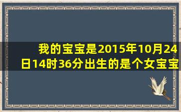 我的宝宝是2015年10月24日14时36分出生的。是个女宝宝,请问生辰...