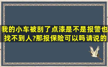 我的小车被刮了点漆,是不是报警也找不到人?那报保险可以吗,请说的...