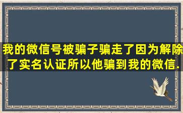 我的微信号被骗子骗走了,因为解除了实名认证所以他骗到我的微信...