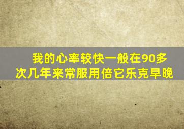 我的心率较快一般在90多次几年来常服用倍它乐克早晚