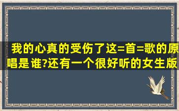 我的心真的受伤了。这=首=歌的原唱是谁?还有一个很好听的女生版是...