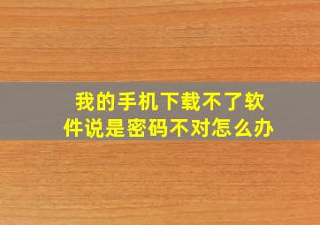 我的手机下载不了软件,说是密码不对怎么办