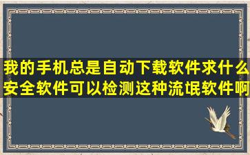 我的手机总是自动下载软件求什么安全软件可以检测这种流氓软件啊(((