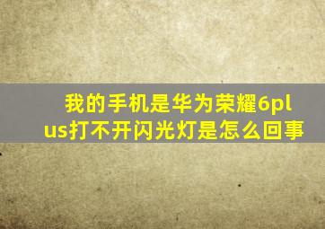 我的手机是华为荣耀6plus打不开闪光灯是怎么回事