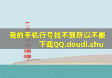 我的手机行号找不到,所以不能下载QQ.doudi.zhu