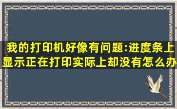 我的打印机,好像有问题:进度条上显示正在打印,实际上却没有。怎么办...