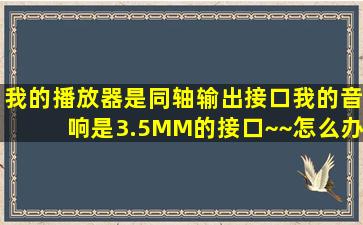 我的播放器是同轴输出接口,我的音响是3.5MM的接口~~怎么办?