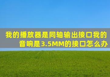 我的播放器是同轴输出接口我的音响是3.5MM的接口怎么办(