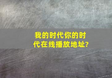 我的时代你的时代在线播放地址?