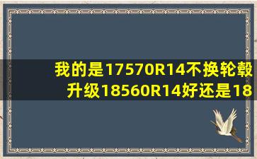 我的是17570R14不换轮毂升级18560R14好还是18565R14的好?