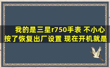 我的是三星r750手表 不小心按了恢复出厂设置 现在开机就是显示韩语 ...