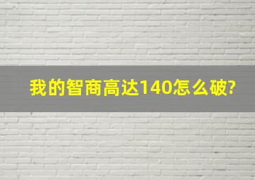 我的智商高达140。怎么破?