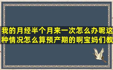 我的月经半个月来一次怎么办呢,这种情况怎么算预产期的啊,宝妈们教...