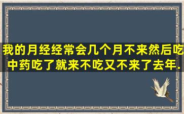 我的月经经常会几个月不来。然后吃中药吃了就来不吃又不来了。去年...