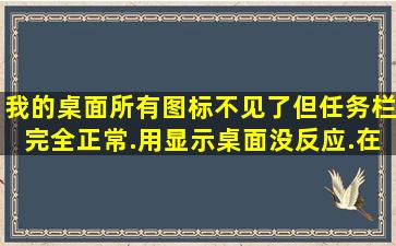 我的桌面所有图标不见了,但任务栏完全正常.用显示桌面没反应.在线急等