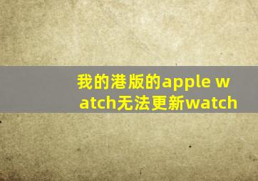 我的港版的apple watch无法更新watch