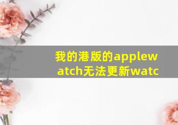 我的港版的applewatch无法更新watc