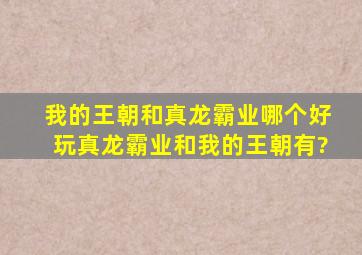 我的王朝和真龙霸业哪个好玩真龙霸业和我的王朝有?