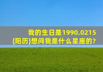 我的生日是1990.0215{阳历}想问我是什么星座的?