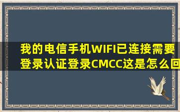 我的电信手机WIFI已连接需要登录认证,登录CMCC这是怎么回事...