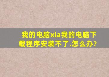 我的电脑xia我的电脑下载程序安装不了.怎么办?