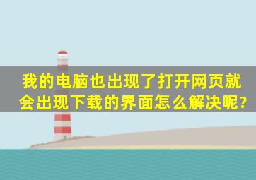 我的电脑也出现了打开网页就会出现下载的界面,怎么解决呢?