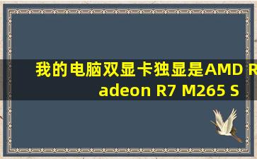 我的电脑双显卡,独显是AMD Radeon R7 M265 Series,2GB显存 最近...