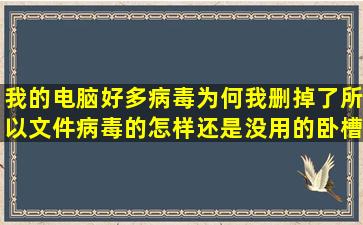 我的电脑好多病毒为何我删掉了所以文件病毒的怎样还是没用的卧槽是...