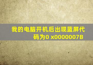 我的电脑开机后出现蓝屏,代码为0 x0000007B