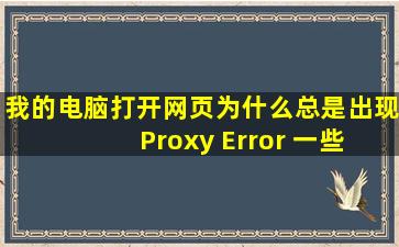我的电脑打开网页为什么总是出现 Proxy Error 一些画面 这是什么意思