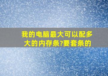 我的电脑最大可以配多大的内存条?(要套条的)