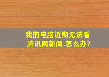 我的电脑近期无法看腾讯网新闻.怎么办?