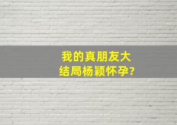 我的真朋友大结局杨颖怀孕?