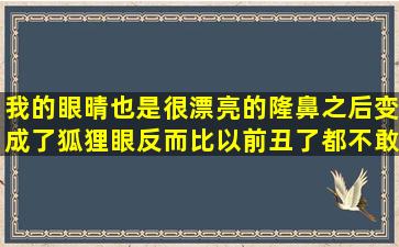 我的眼晴也是很漂亮的,隆鼻之后变成了狐狸眼,反而比以前丑了,都不敢...