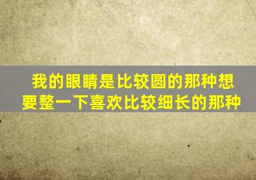 我的眼睛是比较圆的那种,想要整一下,喜欢比较细长的那种。