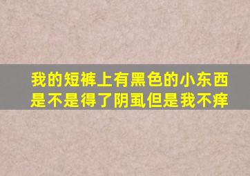 我的短裤上有黑色的小东西,是不是得了阴虱,但是我不痒