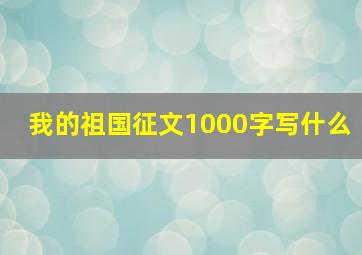 我的祖国征文1000字写什么(