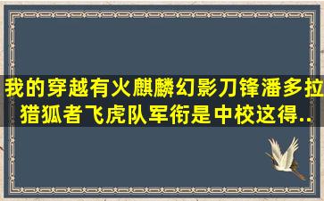 我的穿越有火麒麟,幻影,刀锋,潘多拉,猎狐者,飞虎队,军衔是中校这得...