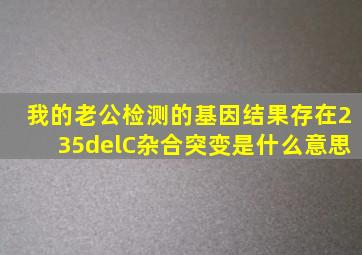 我的老公检测的基因结果存在235delC杂合突变是什么意思(