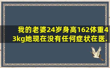 我的老婆24岁身高162,体重43kg她现在没有任何症状在医...