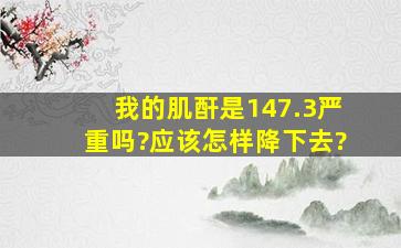 我的肌酐是147.3,严重吗?应该怎样降下去?